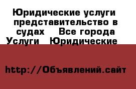 Юридические услуги, представительство в судах. - Все города Услуги » Юридические   